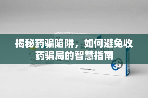 揭阳揭秘药骗陷阱，如何避免收药骗局的智慧指南