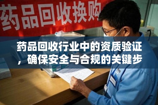 安阳药品回收行业中的资质验证，确保安全与合规的关键步骤