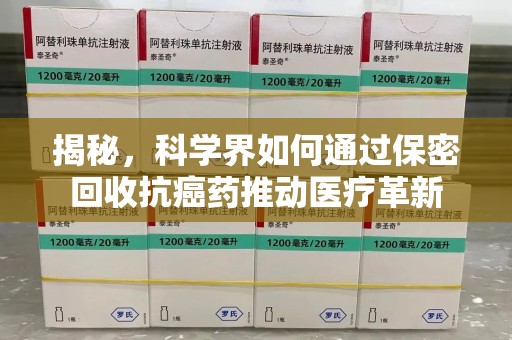 咸阳揭秘，科学界如何通过保密回收抗癌药推动医疗革新