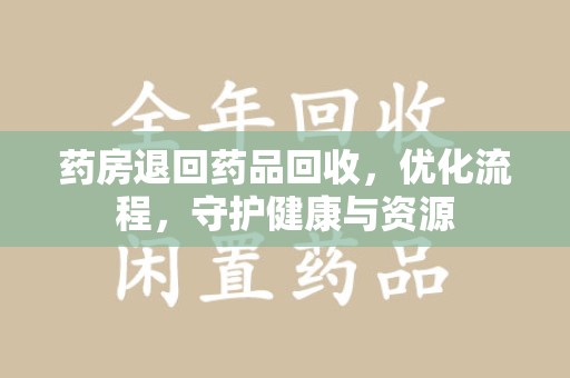 揭阳药房退回药品回收，优化流程，守护健康与资源