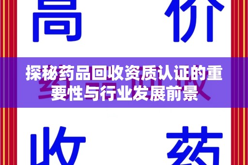 阜阳探秘药品回收资质认证的重要性与行业发展前景