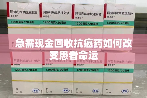 郑州急需现金回收抗癌药如何改变患者命运