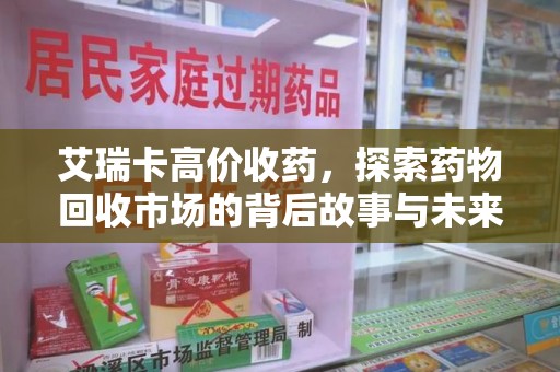 中山艾瑞卡高价收药，探索药物回收市场的背后故事与未来趋势