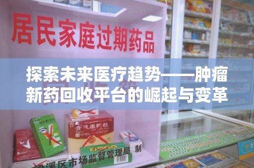 淄博探索未来医疗趋势——肿瘤新药回收平台的崛起与变革