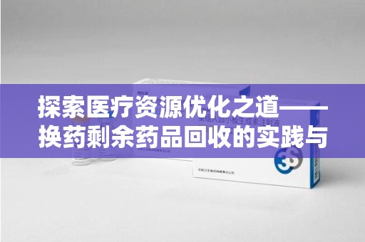 沈阳探索医疗资源优化之道——换药剩余药品回收的实践与思考