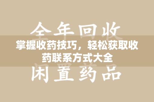清远掌握收药技巧，轻松获取收药联系方式大全