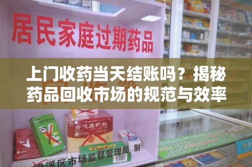 九江上门收药当天结账吗？揭秘药品回收市场的规范与效率