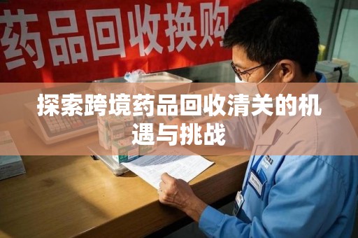 绍兴探索跨境药品回收清关的机遇与挑战