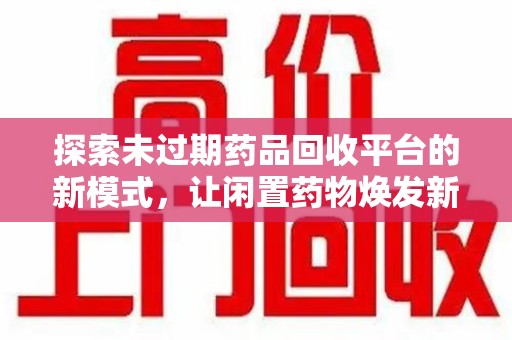 威海探索未过期药品回收平台的新模式，让闲置药物焕发新生