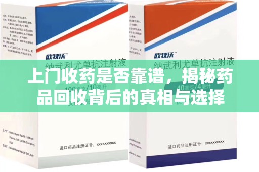 芜湖上门收药是否靠谱，揭秘药品回收背后的真相与选择