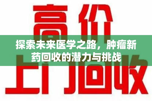 连云港探索未来医学之路，肿瘤新药回收的潜力与挑战