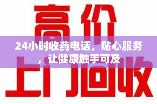 唐山24小时收药电话，贴心服务，让健康触手可及