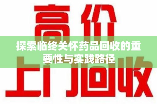 惠州探索临终关怀药品回收的重要性与实践路径