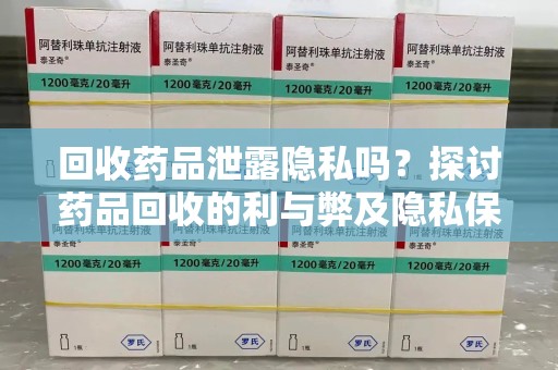 新乡回收药品泄露隐私吗？探讨药品回收的利与弊及隐私保护措施