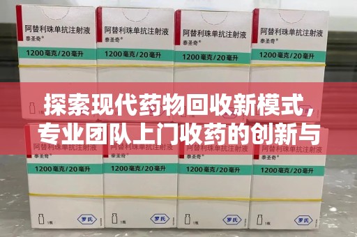 上饶探索现代药物回收新模式，专业团队上门收药的创新与意义