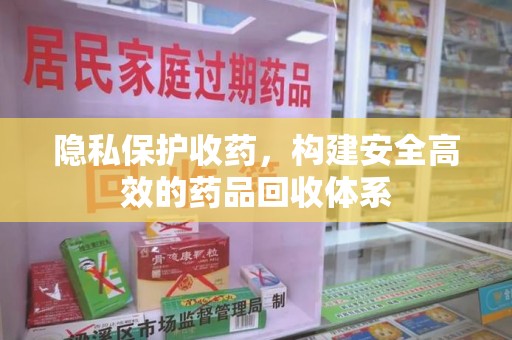 唐山隐私保护收药，构建安全高效的药品回收体系