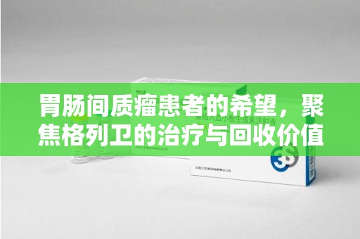 潍坊胃肠间质瘤患者的希望，聚焦格列卫的治疗与回收价值