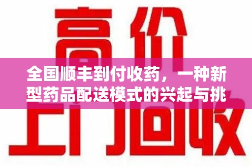 太原全国顺丰到付收药，一种新型药品配送模式的兴起与挑战