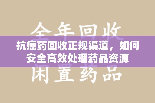 南阳抗癌药回收正规渠道，如何安全高效处理药品资源