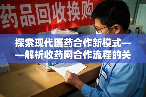 杭州探索现代医药合作新模式——解析收药网合作流程的关键要素
