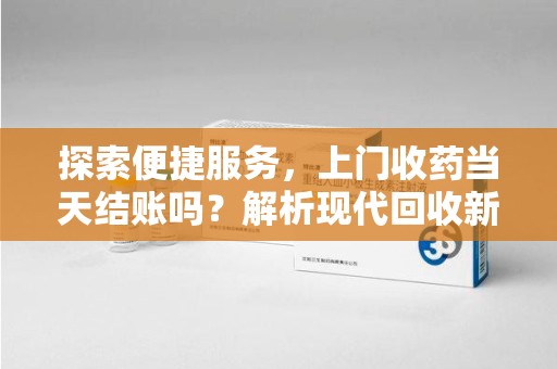 南通探索便捷服务，上门收药当天结账吗？解析现代回收新模式