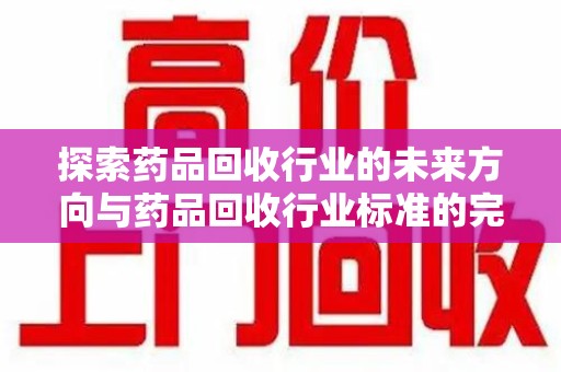 杭州探索药品回收行业的未来方向与药品回收行业标准的完善