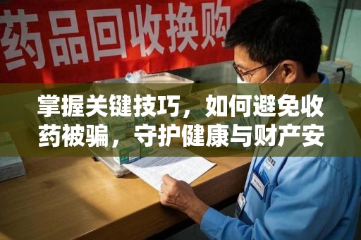 赣州掌握关键技巧，如何避免收药被骗，守护健康与财产安全