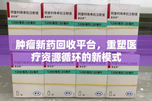 赣州肿瘤新药回收平台，重塑医疗资源循环的新模式