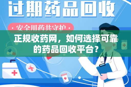 莆田正规收药网，如何选择可靠的药品回收平台？