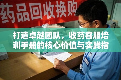盐城打造卓越团队，收药客服培训手册的核心价值与实践指南