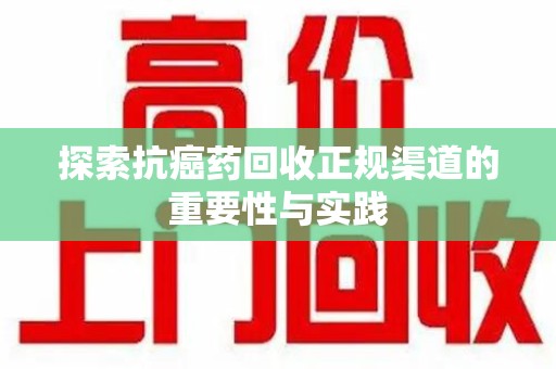 昆明探索抗癌药回收正规渠道的重要性与实践