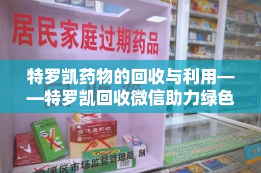 新乡特罗凯药物的回收与利用——特罗凯回收微信助力绿色医疗新风尚