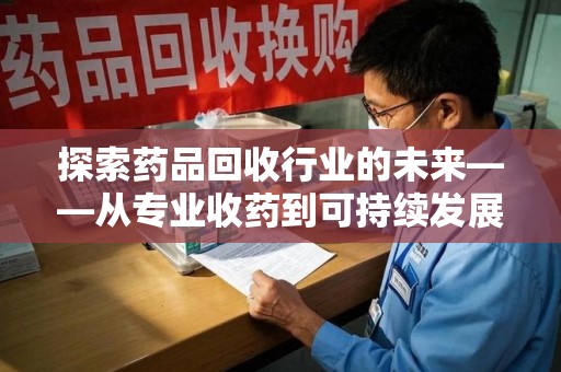 常州探索药品回收行业的未来——从专业收药到可持续发展
