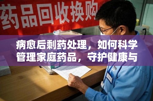 海口病愈后剩药处理，如何科学管理家庭药品，守护健康与环境