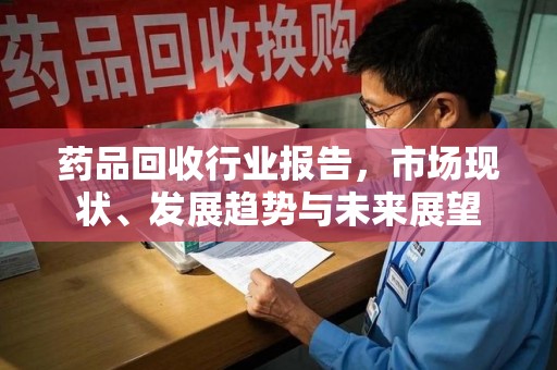 佛山药品回收行业报告，市场现状、发展趋势与未来展望