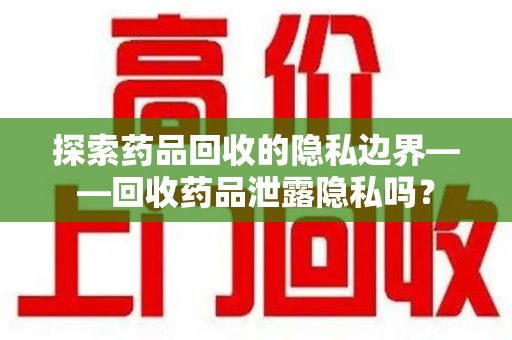 泉州探索药品回收的隐私边界——回收药品泄露隐私吗？