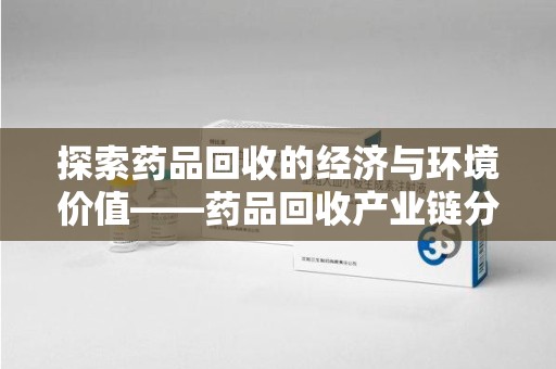 昆明探索药品回收的经济与环境价值——药品回收产业链分析