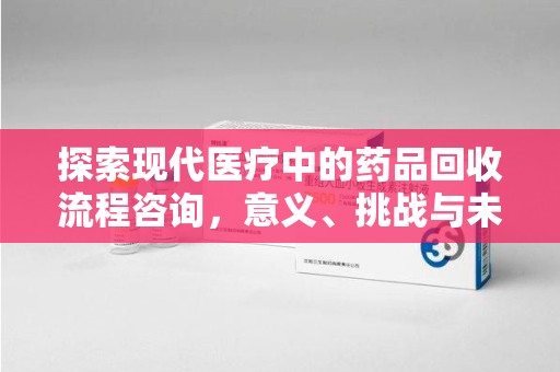 淮安探索现代医疗中的药品回收流程咨询，意义、挑战与未来趋势