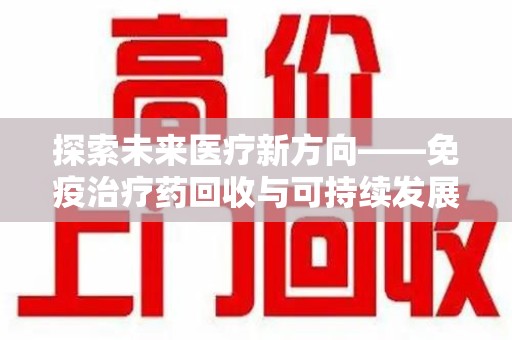 厦门探索未来医疗新方向——免疫治疗药回收与可持续发展的平衡