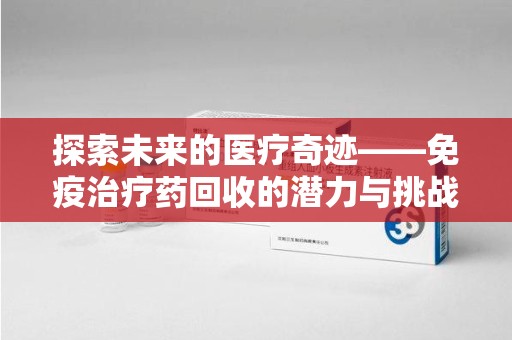 宜昌探索未来的医疗奇迹——免疫治疗药回收的潜力与挑战