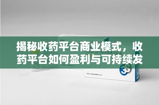 邢台揭秘收药平台商业模式，收药平台如何盈利与可持续发展之路