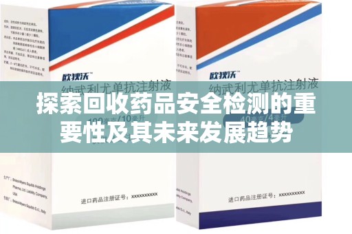 九江探索回收药品安全检测的重要性及其未来发展趋势