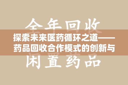 邢台探索未来医药循环之道——药品回收合作模式的创新与实践