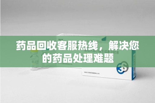 佛山药品回收客服热线，解决您的药品处理难题