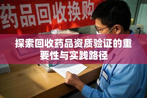 菏泽探索回收药品资质验证的重要性与实践路径