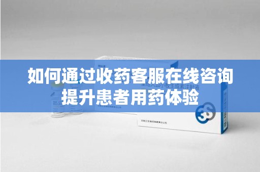 惠州如何通过收药客服在线咨询提升患者用药体验
