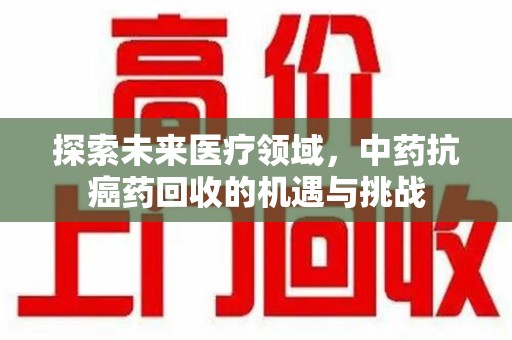 温州探索未来医疗领域，中药抗癌药回收的机遇与挑战