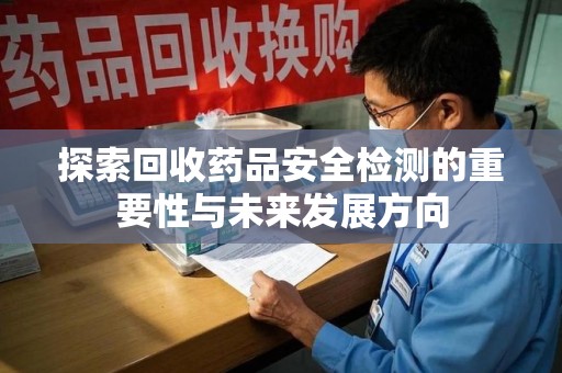 淮安探索回收药品安全检测的重要性与未来发展方向