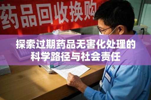 洛阳探索过期药品无害化处理的科学路径与社会责任