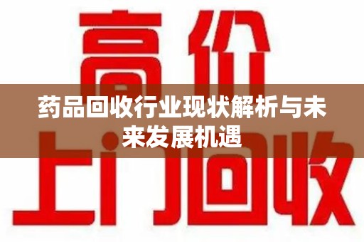 绵阳药品回收行业现状解析与未来发展机遇